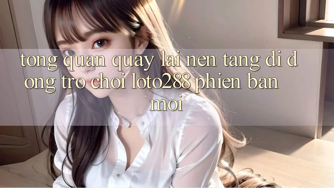 Tổng Quan Quay lại Nền tảng di động Trò chơi Loto288 Phiên Bản Mới Tổng Quan Quay lại Nền tảng di động Trò chơi Loto288 Phiên Bản Mới
