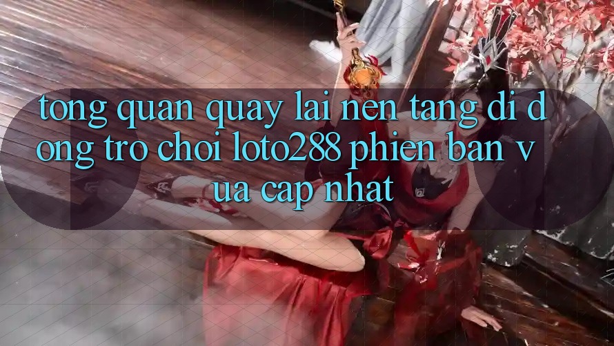 Tổng Quan Quay lại Nền tảng di động Trò chơi Loto288 Phiên Bản Vừa cập nhật Tổng Quan Quay lại Nền tảng di động Trò chơi Loto288 Phiên Bản Vừa cập nhật