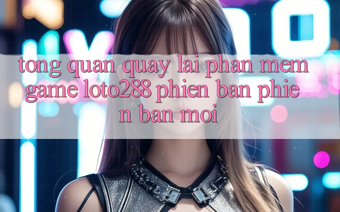 Tổng Quan Quay lại Phần mềm Game Loto288 Phiên bản phiên bản mới Tổng Quan Quay lại Phần mềm Game Loto288 Phiên bản phiên bản mới