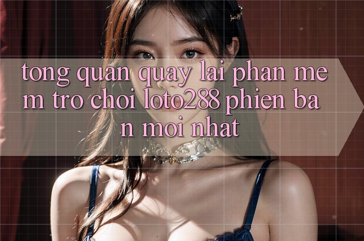 Tổng Quan Quay lại Phần mềm Trò chơi Loto288 Phiên Bản Mới nhất Tổng Quan Quay lại Phần mềm Trò chơi Loto288 Phiên Bản Mới nhất