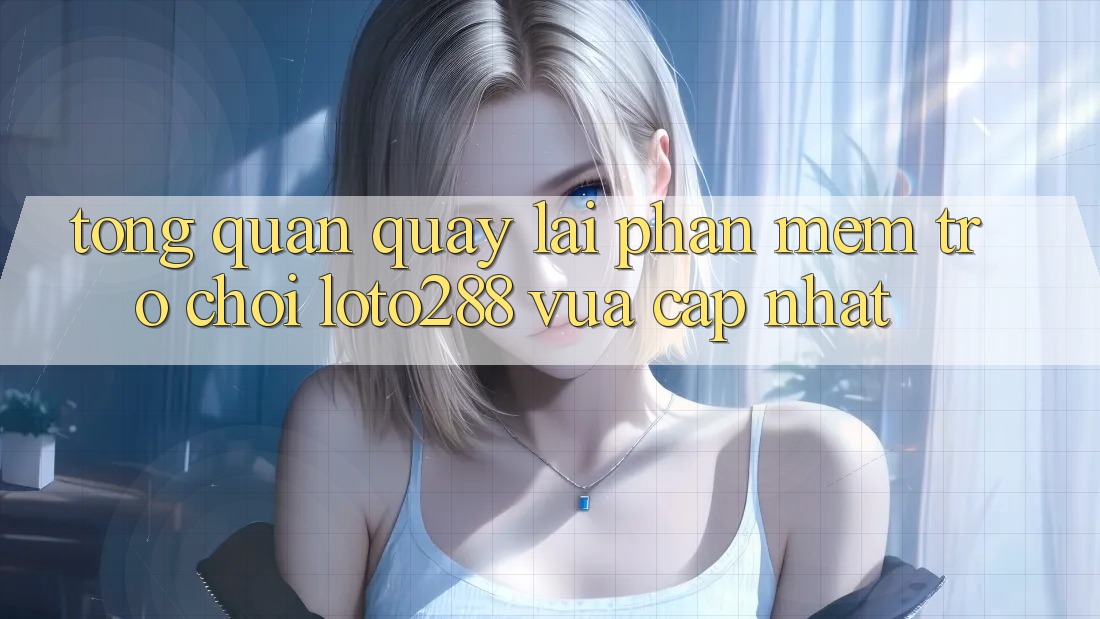 Tổng Quan Quay lại Phần mềm Trò chơi Loto288 Vừa cập nhật Tổng Quan Quay lại Phần mềm Trò chơi Loto288 Vừa cập nhật