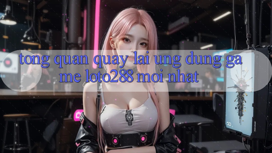 Tổng Quan Quay lại Ứng Dụng Game Loto288 Mới nhất Tổng Quan Quay lại Ứng Dụng Game Loto288 Mới nhất