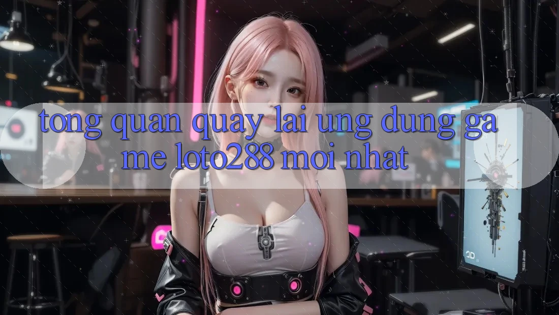 Tổng Quan Quay lại Ứng Dụng Game Loto288 Mới nhất Tổng Quan Quay lại Ứng Dụng Game Loto288 Mới nhất