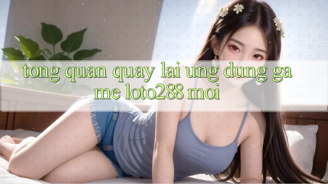 Tổng Quan Quay lại Ứng Dụng Game Loto288 Mới Tổng Quan Quay lại Ứng Dụng Game Loto288 Mới