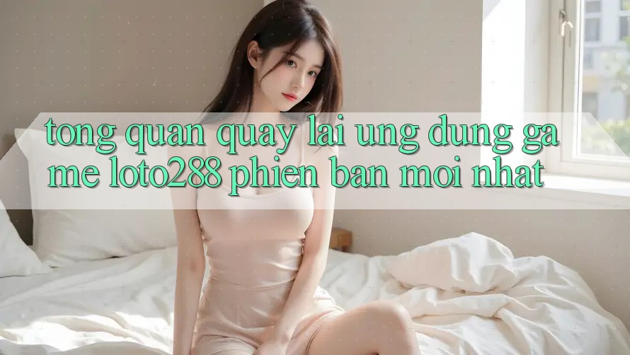 Tổng Quan Quay lại Ứng Dụng Game Loto288 Phiên Bản Mới nhất Tổng Quan Quay lại Ứng Dụng Game Loto288 Phiên Bản Mới nhất