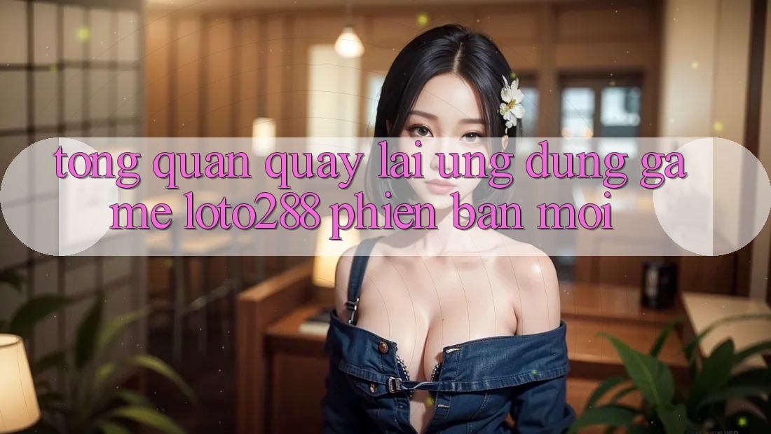 Tổng Quan Quay lại Ứng Dụng Game Loto288 Phiên Bản Mới Tổng Quan Quay lại Ứng Dụng Game Loto288 Phiên Bản Mới