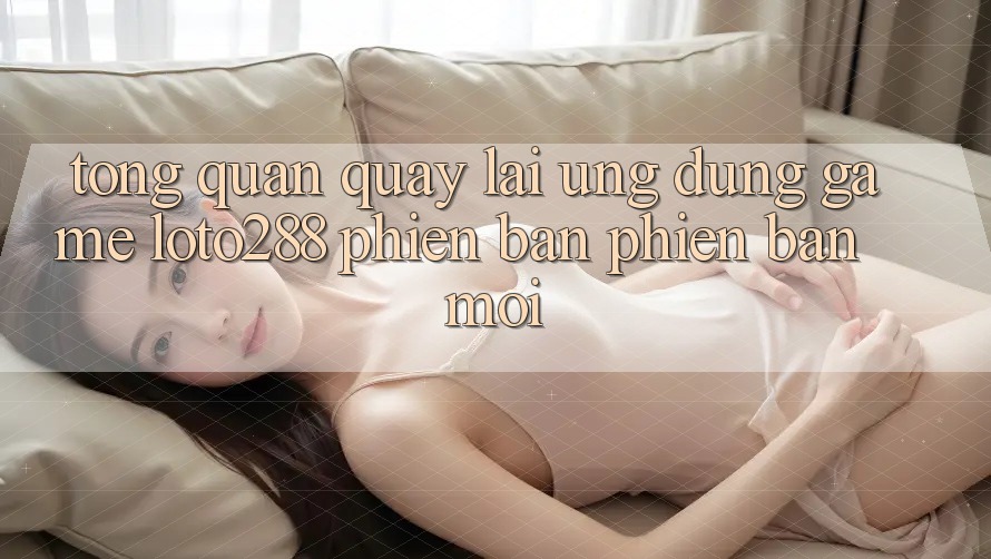 Tổng Quan Quay lại Ứng dụng Game Loto288 Phiên Bản Phiên bản mới Tổng Quan Quay lại Ứng dụng Game Loto288 Phiên Bản Phiên bản mới