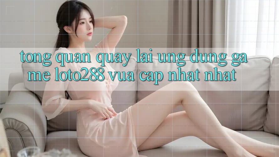 Tổng Quan Quay lại Ứng Dụng Game Loto288 Vừa cập nhật nhất Tổng Quan Quay lại Ứng Dụng Game Loto288 Vừa cập nhật nhất