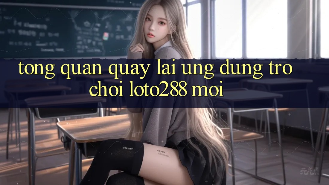 Tổng Quan Quay lại Ứng Dụng Trò chơi Loto288 Mới Tổng Quan Quay lại Ứng Dụng Trò chơi Loto288 Mới