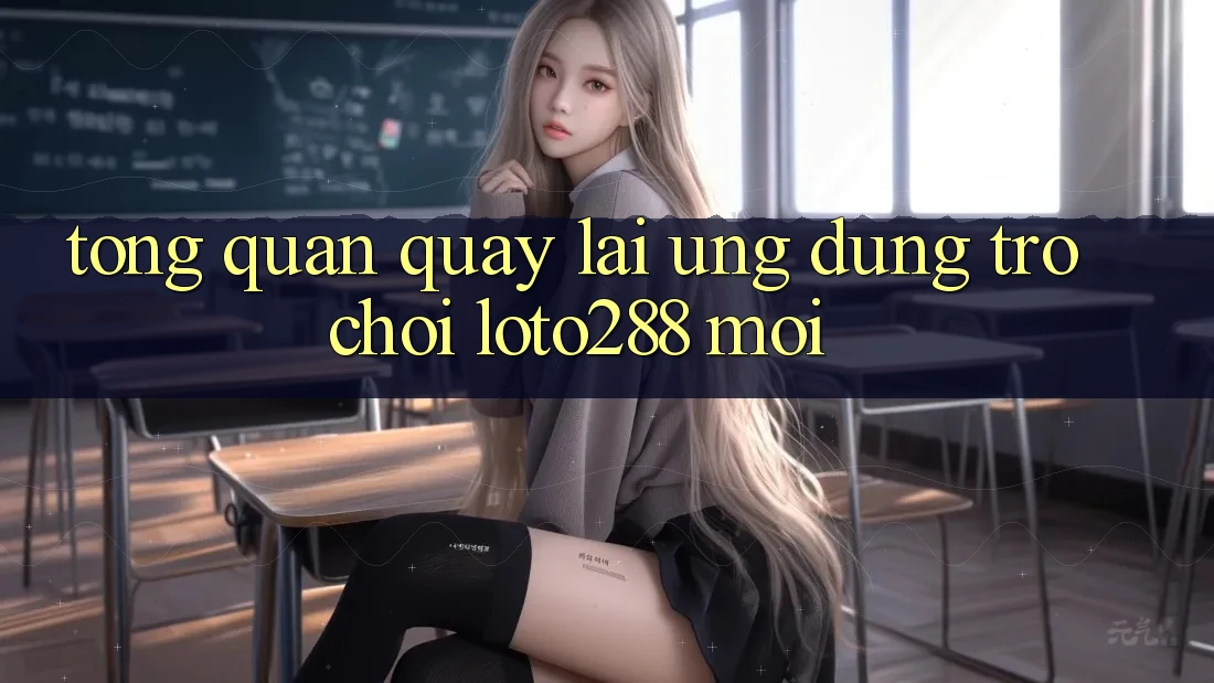 Tổng Quan Quay lại Ứng Dụng Trò chơi Loto288 Mới Tổng Quan Quay lại Ứng Dụng Trò chơi Loto288 Mới