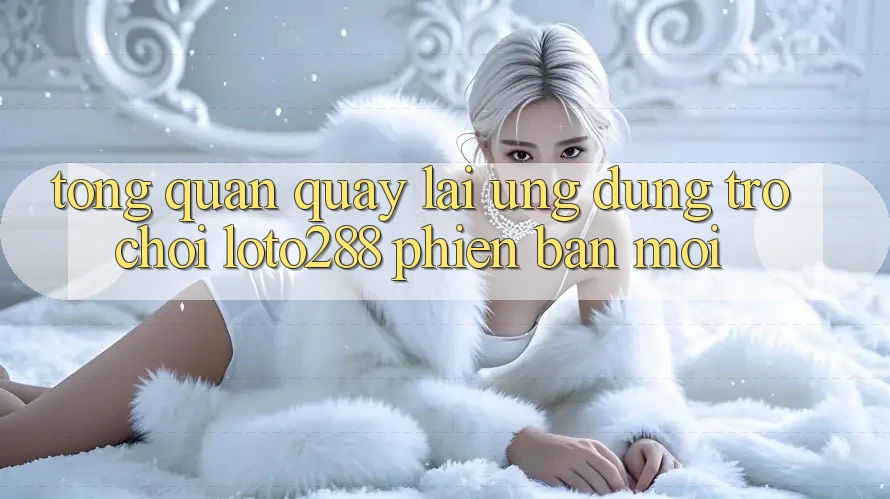 Tổng Quan Quay lại Ứng Dụng Trò chơi Loto288 Phiên Bản Mới Tổng Quan Quay lại Ứng Dụng Trò chơi Loto288 Phiên Bản Mới