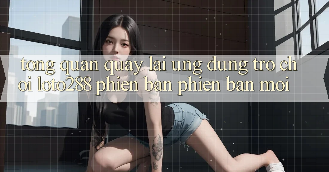 Tổng Quan Quay lại Ứng Dụng Trò chơi Loto288 Phiên Bản Phiên bản mới Tổng Quan Quay lại Ứng Dụng Trò chơi Loto288 Phiên Bản Phiên bản mới