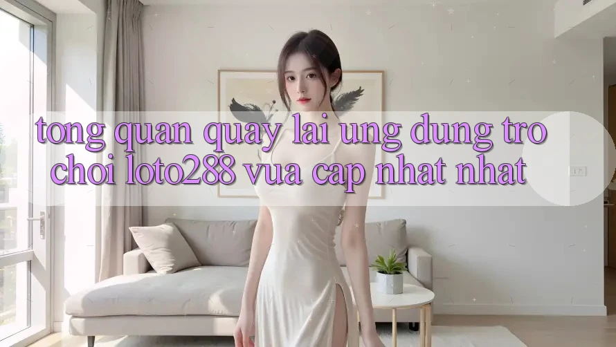 Tổng Quan Quay lại Ứng Dụng Trò chơi Loto288 Vừa cập nhật nhất Tổng Quan Quay lại Ứng Dụng Trò chơi Loto288 Vừa cập nhật nhất