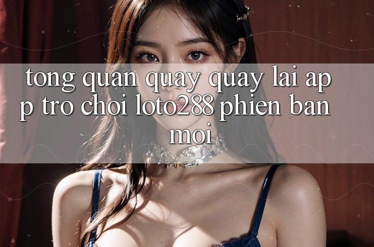 Tổng Quan Quay quay lại App Trò chơi Loto288 Phiên Bản Mới Tổng Quan Quay quay lại App Trò chơi Loto288 Phiên Bản Mới