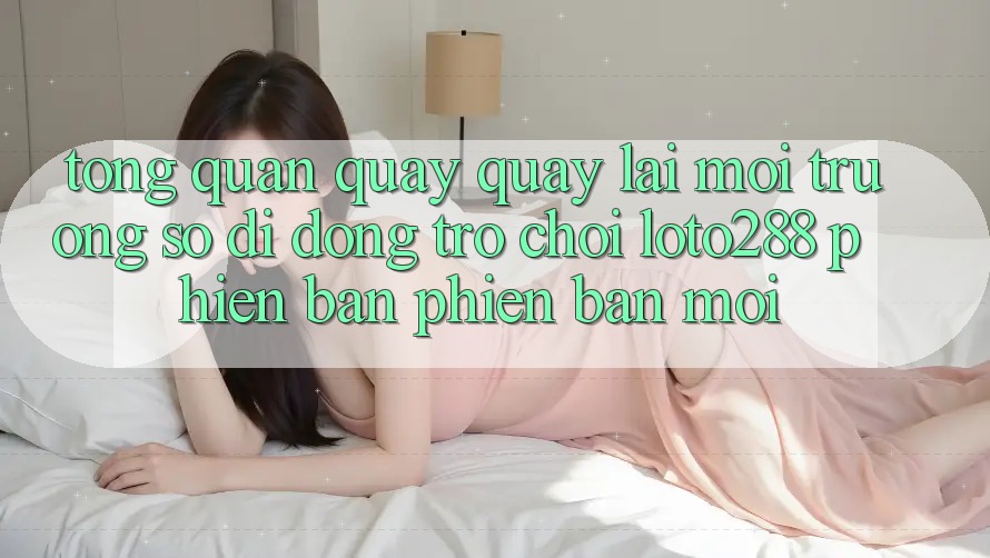 Tổng Quan Quay quay lại Môi trường số di động Trò chơi Loto288 Phiên Bản Phiên bản mới Tổng Quan Quay quay lại Môi trường số di động Trò chơi Loto288 Phiên Bản Phiên bản mới