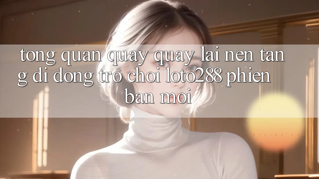 Tổng Quan Quay quay lại Nền tảng di động Trò chơi Loto288 Phiên Bản Mới Tổng Quan Quay quay lại Nền tảng di động Trò chơi Loto288 Phiên Bản Mới