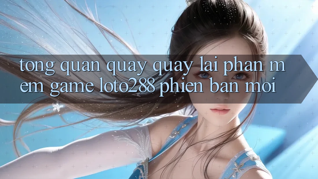 Tổng Quan Quay quay lại Phần mềm Game Loto288 Phiên Bản Mới Tổng Quan Quay quay lại Phần mềm Game Loto288 Phiên Bản Mới