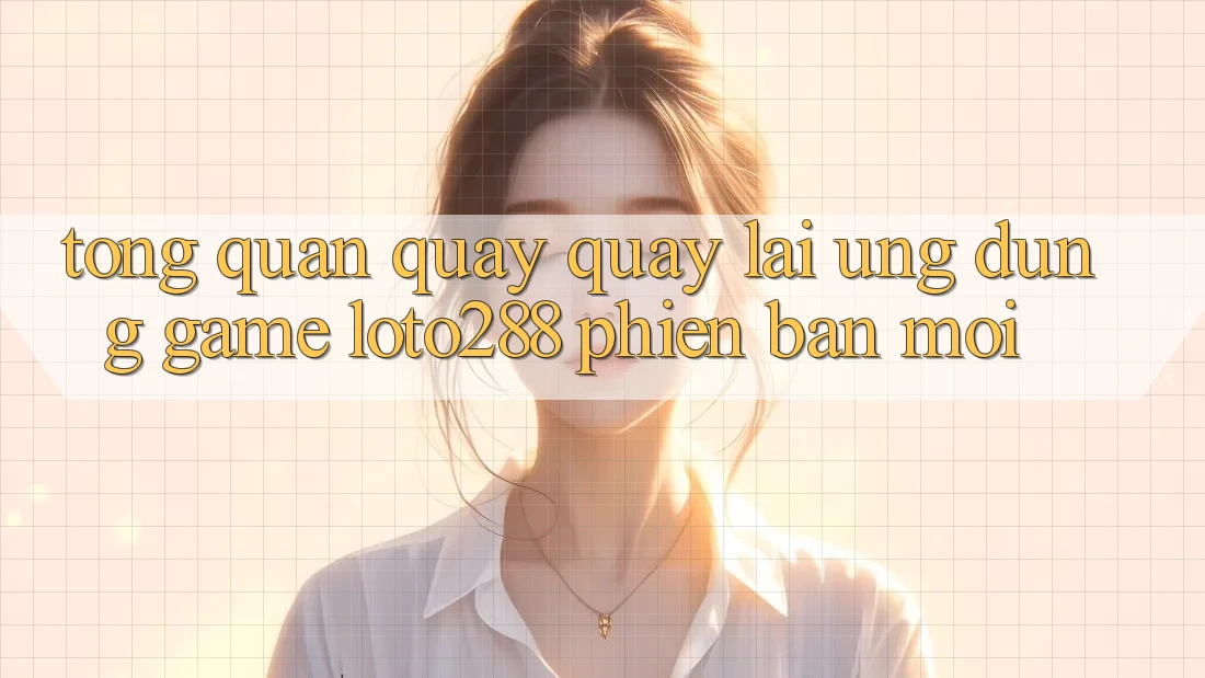 Tổng Quan Quay quay lại Ứng Dụng Game Loto288 Phiên Bản Mới Tổng Quan Quay quay lại Ứng Dụng Game Loto288 Phiên Bản Mới