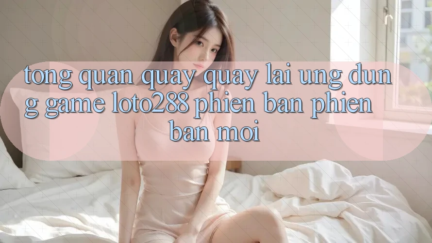Tổng Quan Quay quay lại Ứng Dụng Game Loto288 Phiên Bản Phiên bản mới Tổng Quan Quay quay lại Ứng Dụng Game Loto288 Phiên Bản Phiên bản mới