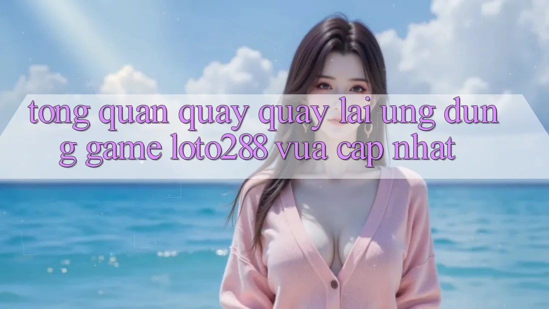 Tổng Quan Quay quay lại Ứng Dụng Game Loto288 Vừa cập nhật Tổng Quan Quay quay lại Ứng Dụng Game Loto288 Vừa cập nhật