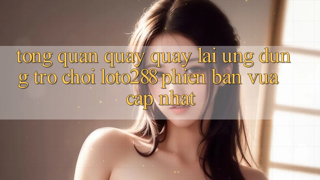 Tổng Quan Quay quay lại Ứng Dụng Trò chơi Loto288 Phiên Bản Vừa cập nhật Tổng Quan Quay quay lại Ứng Dụng Trò chơi Loto288 Phiên Bản Vừa cập nhật