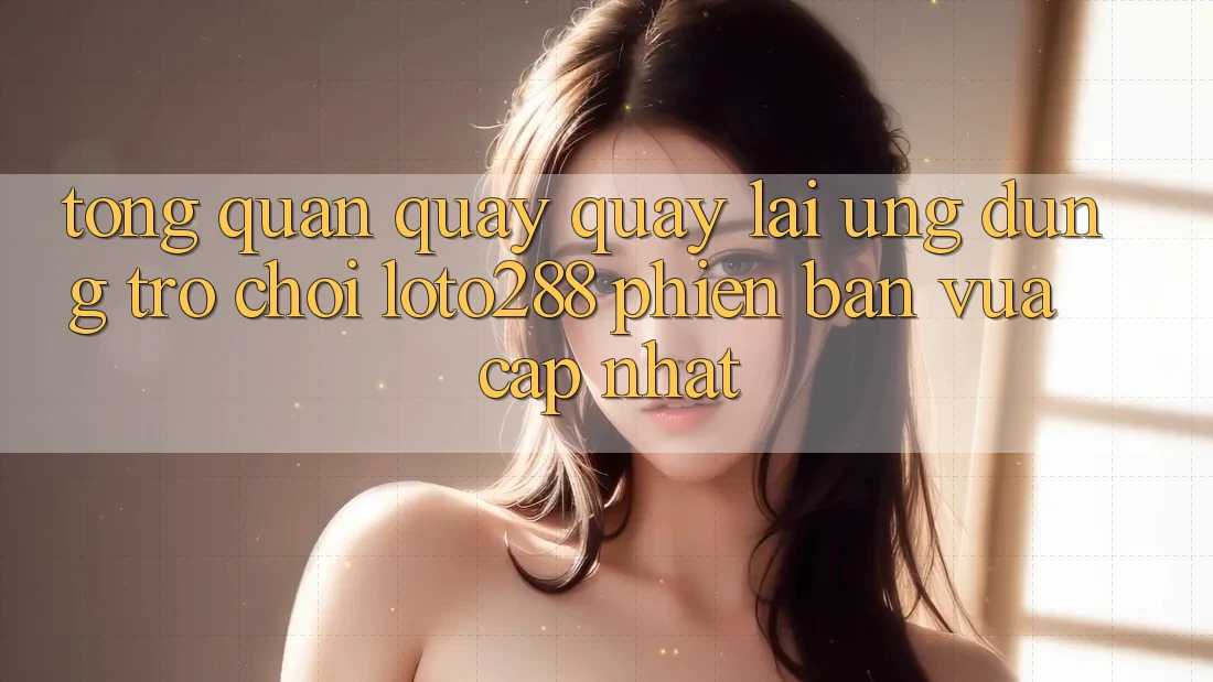 Tổng Quan Quay quay lại Ứng Dụng Trò chơi Loto288 Phiên Bản Vừa cập nhật Tổng Quan Quay quay lại Ứng Dụng Trò chơi Loto288 Phiên Bản Vừa cập nhật