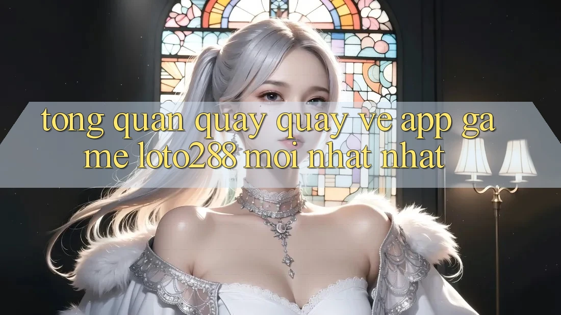 Tổng Quan Quay quay về App Game Loto288 Mới nhất nhất