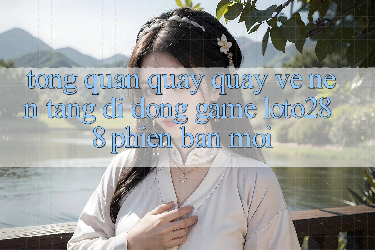 Tổng Quan Quay quay về Nền tảng di động Game Loto288 Phiên Bản Mới