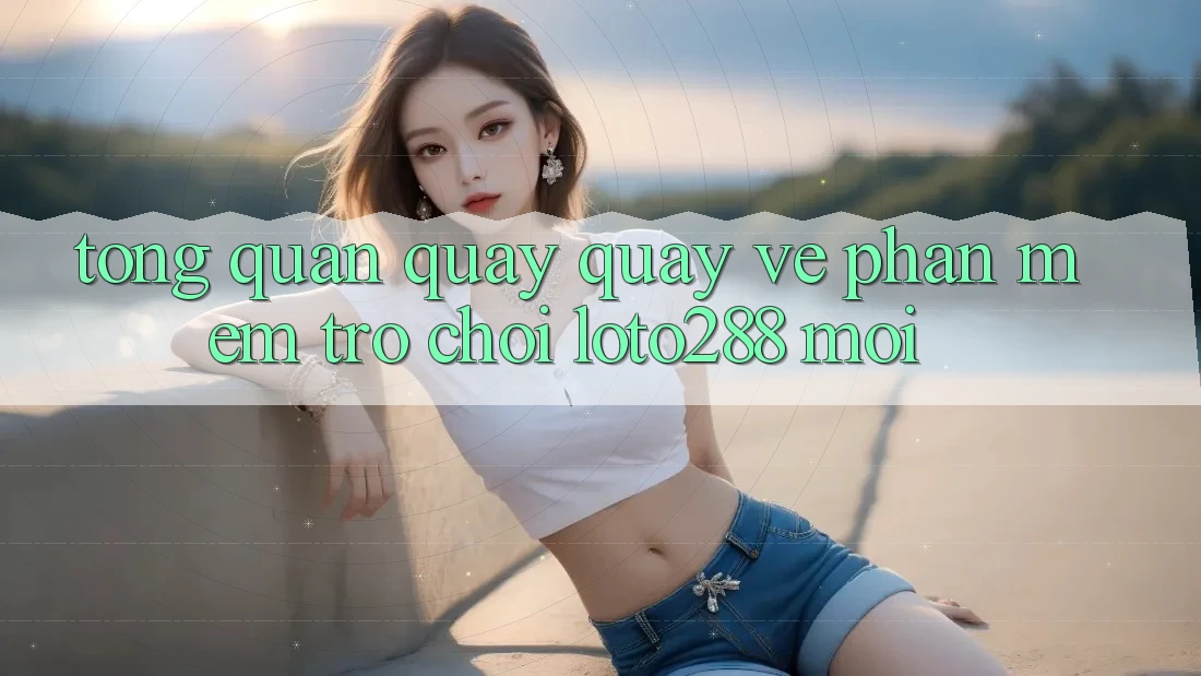Tổng Quan Quay quay về Phần mềm Trò chơi Loto288 Mới Tổng Quan Quay quay về Phần mềm Trò chơi Loto288 Mới