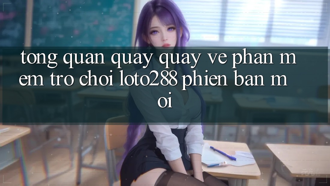 Tổng Quan Quay quay về Phần mềm Trò chơi Loto288 Phiên Bản Mới