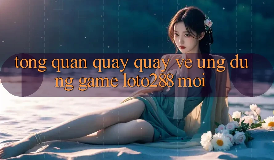 Tổng Quan Quay quay về Ứng Dụng Game Loto288 Mới Tổng Quan Quay quay về Ứng Dụng Game Loto288 Mới