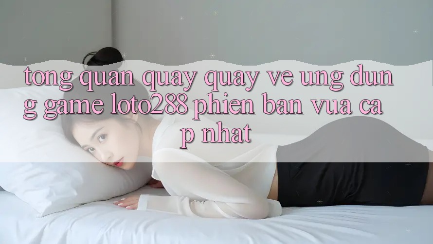 Tổng Quan Quay quay về Ứng Dụng Game Loto288 Phiên Bản Vừa cập nhật Tổng Quan Quay quay về Ứng Dụng Game Loto288 Phiên Bản Vừa cập nhật