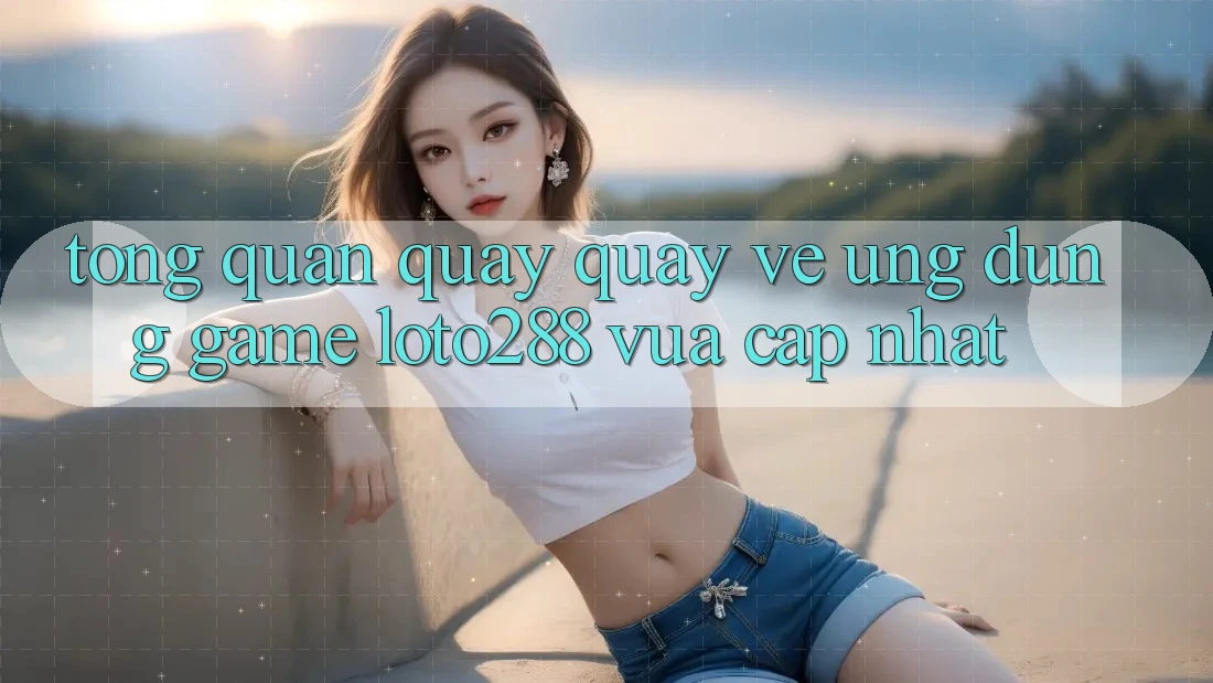 Tổng Quan Quay quay về Ứng Dụng Game Loto288 Vừa cập nhật Tổng Quan Quay quay về Ứng Dụng Game Loto288 Vừa cập nhật
