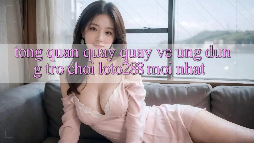 Tổng Quan Quay quay về Ứng Dụng Trò chơi Loto288 Mới nhất Tổng Quan Quay quay về Ứng Dụng Trò chơi Loto288 Mới nhất