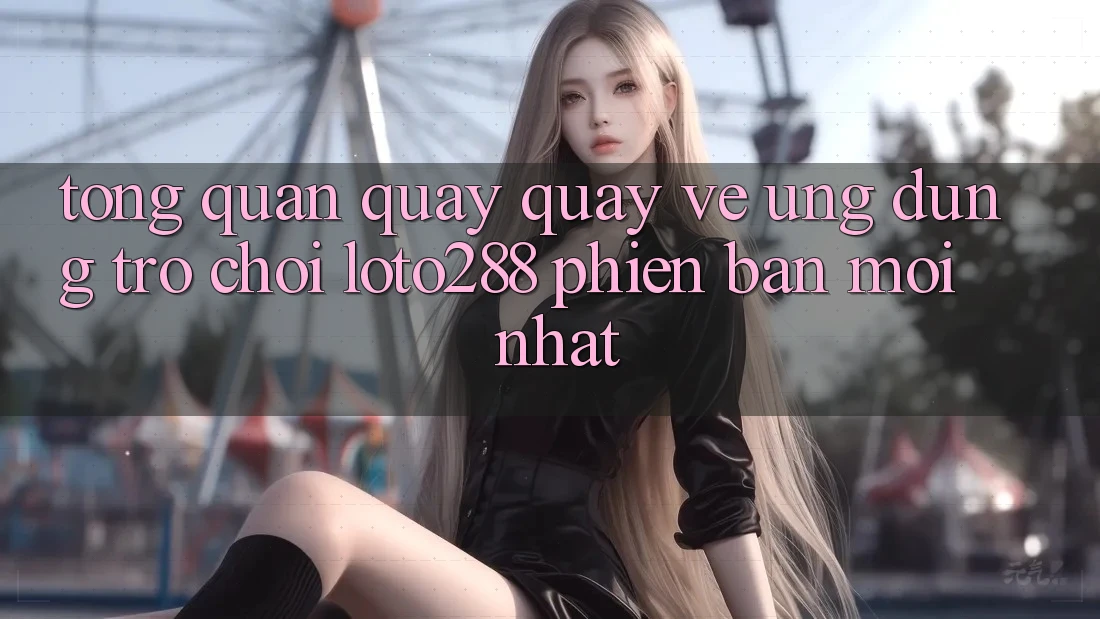 Tổng Quan Quay quay về Ứng Dụng Trò chơi Loto288 Phiên Bản Mới nhất Tổng Quan Quay quay về Ứng Dụng Trò chơi Loto288 Phiên Bản Mới nhất