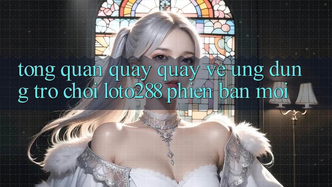 Tổng Quan Quay quay về Ứng Dụng Trò chơi Loto288 Phiên bản mới Tổng Quan Quay quay về Ứng Dụng Trò chơi Loto288 Phiên bản mới