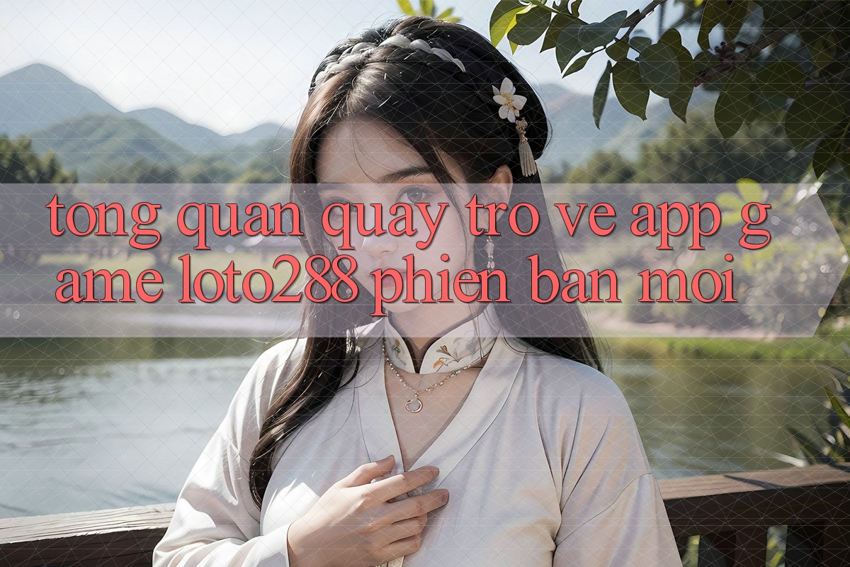 Tổng Quan Quay trở về App Game Loto288 Phiên Bản Mới Tổng Quan Quay trở về App Game Loto288 Phiên Bản Mới