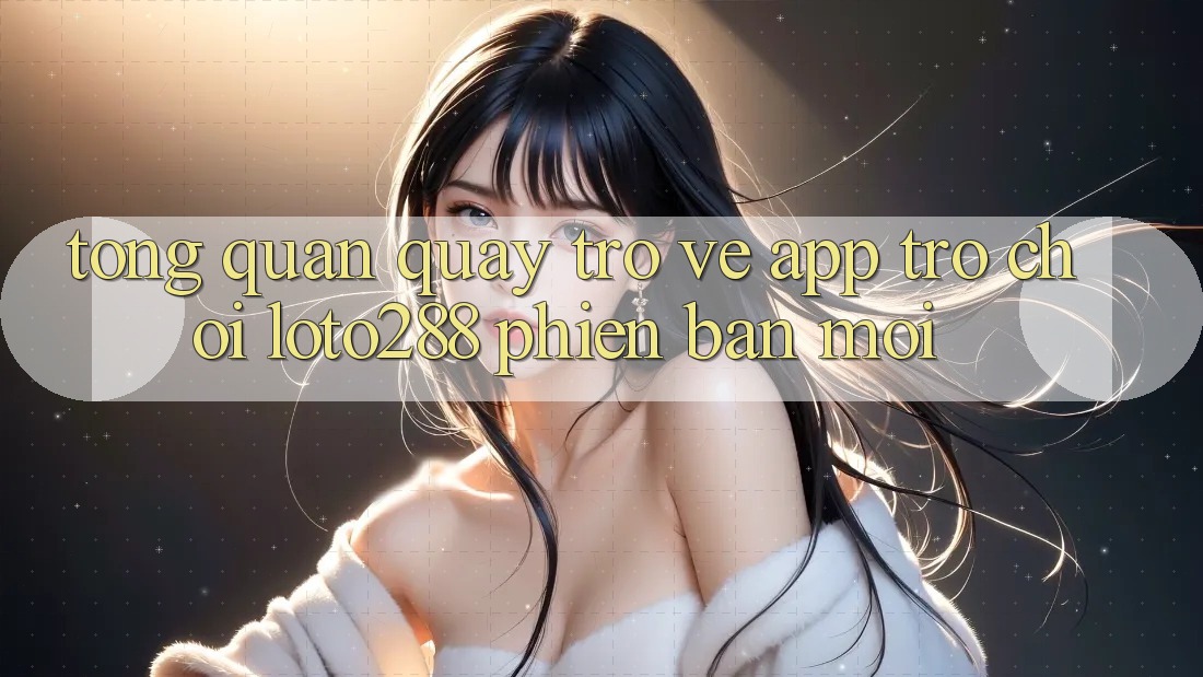 Tổng Quan Quay trở về App Trò chơi Loto288 Phiên Bản Mới
