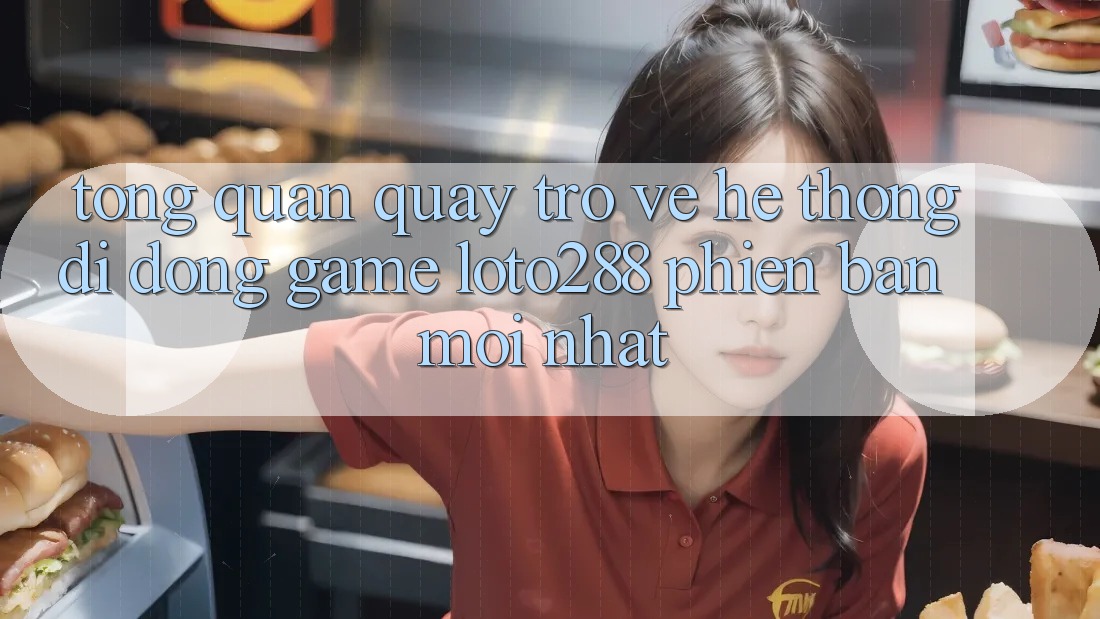 Tổng Quan Quay trở về Hệ thống di động Game Loto288 Phiên Bản Mới nhất Tổng Quan Quay trở về Hệ thống di động Game Loto288 Phiên Bản Mới nhất