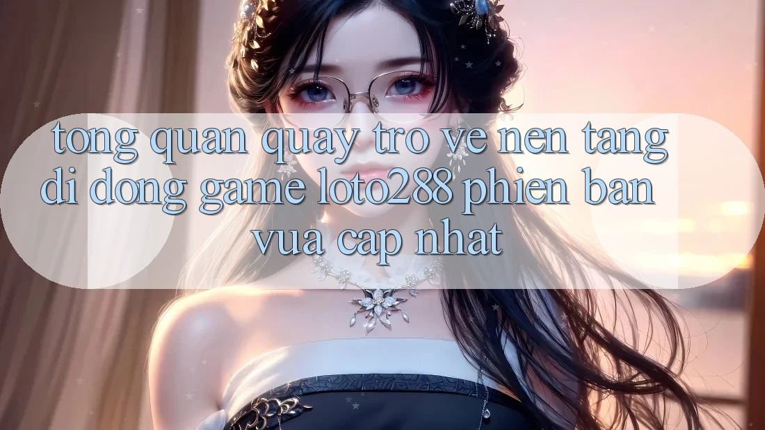 Tổng Quan Quay trở về Nền tảng di động Game Loto288 Phiên Bản Vừa cập nhật Tổng Quan Quay trở về Nền tảng di động Game Loto288 Phiên Bản Vừa cập nhật