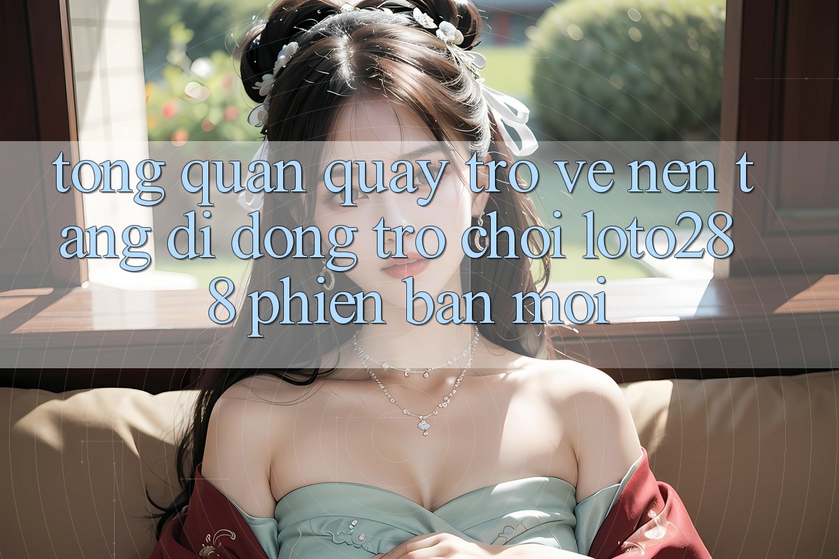 Tổng Quan Quay trở về Nền tảng di động Trò chơi Loto288 Phiên Bản Mới Tổng Quan Quay trở về Nền tảng di động Trò chơi Loto288 Phiên Bản Mới