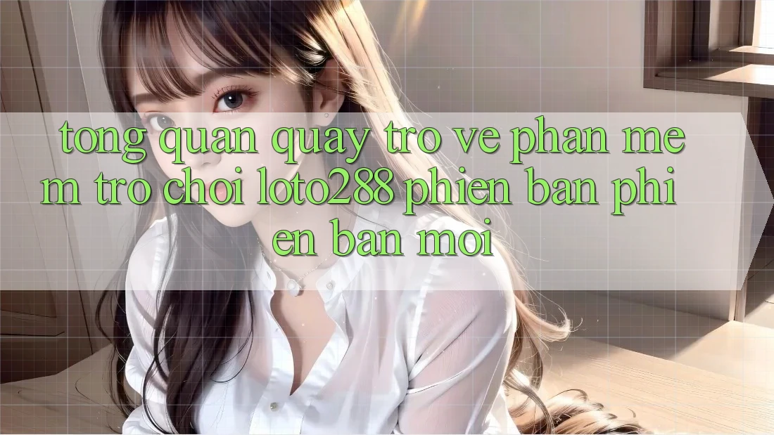 Tổng Quan Quay trở về Phần mềm Trò chơi Loto288 Phiên Bản Phiên bản mới