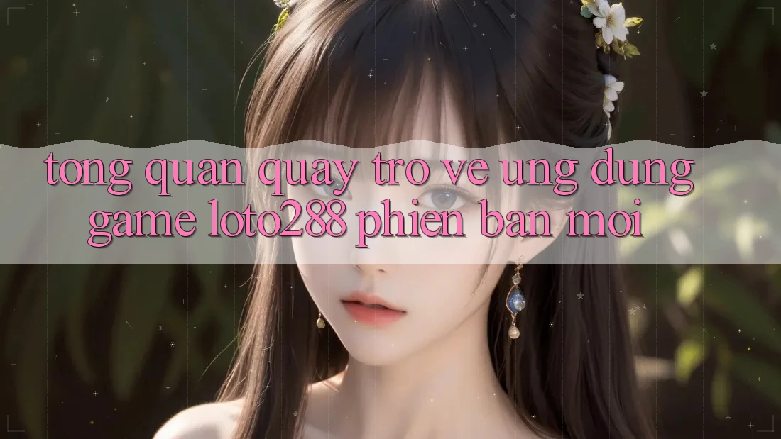 Tổng Quan Quay trở về Ứng Dụng Game Loto288 Phiên Bản Mới