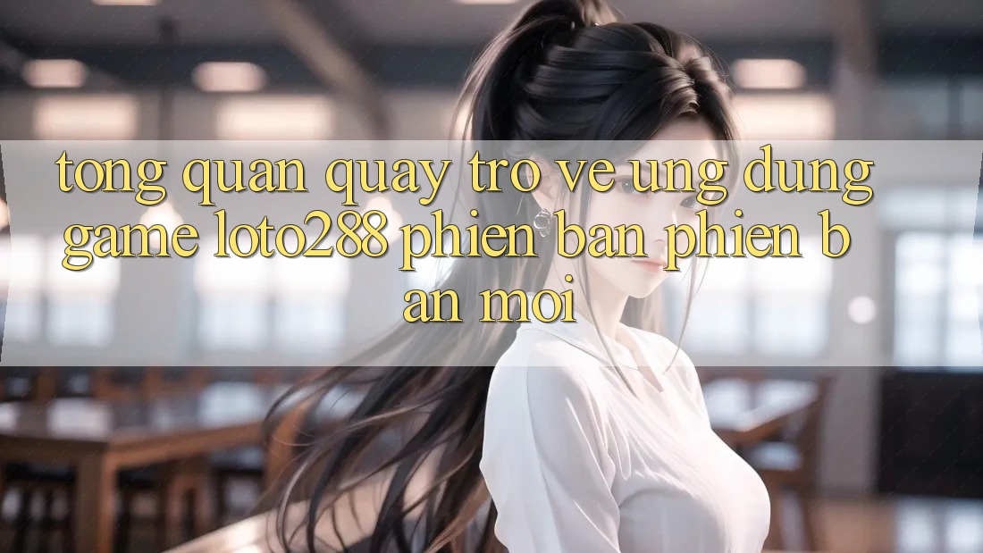 Tổng Quan Quay trở về Ứng Dụng Game Loto288 Phiên Bản Phiên bản mới Tổng Quan Quay trở về Ứng Dụng Game Loto288 Phiên Bản Phiên bản mới