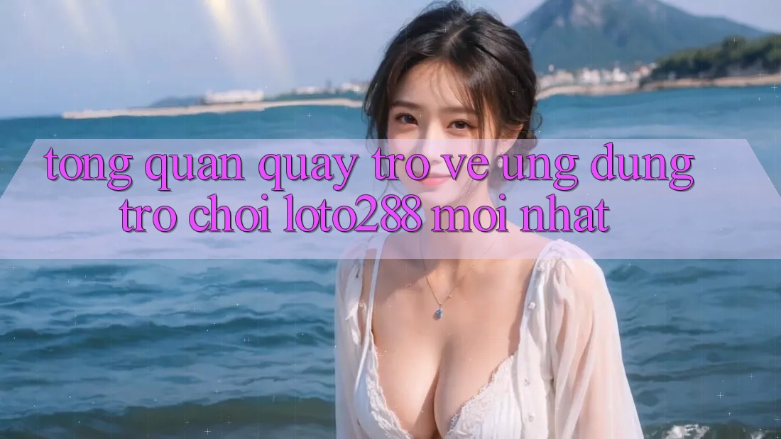 Tổng Quan Quay trở về Ứng Dụng Trò chơi Loto288 Mới nhất Tổng Quan Quay trở về Ứng Dụng Trò chơi Loto288 Mới nhất