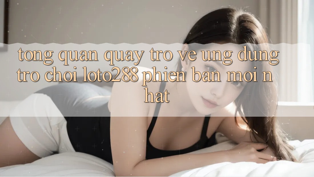 Tổng Quan Quay trở về Ứng Dụng Trò chơi Loto288 Phiên Bản Mới nhất Tổng Quan Quay trở về Ứng Dụng Trò chơi Loto288 Phiên Bản Mới nhất