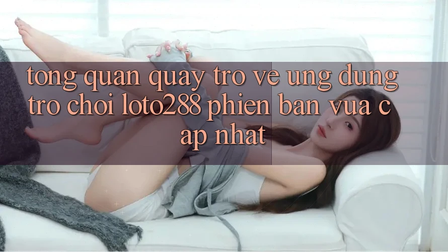 Tổng Quan Quay trở về Ứng Dụng Trò chơi Loto288 Phiên Bản Vừa cập nhật Tổng Quan Quay trở về Ứng Dụng Trò chơi Loto288 Phiên Bản Vừa cập nhật
