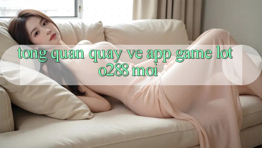 Tổng Quan Quay về App Game Loto288 Mới Tổng Quan Quay về App Game Loto288 Mới