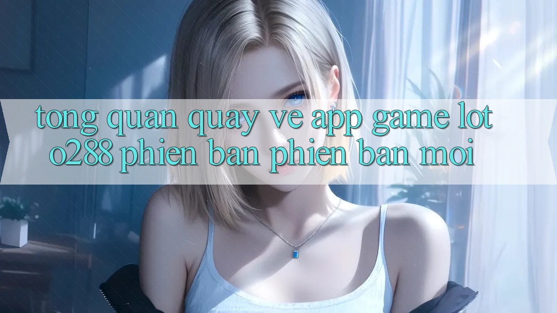 Tổng Quan Quay về App Game Loto288 Phiên Bản Phiên bản mới Tổng Quan Quay về App Game Loto288 Phiên Bản Phiên bản mới