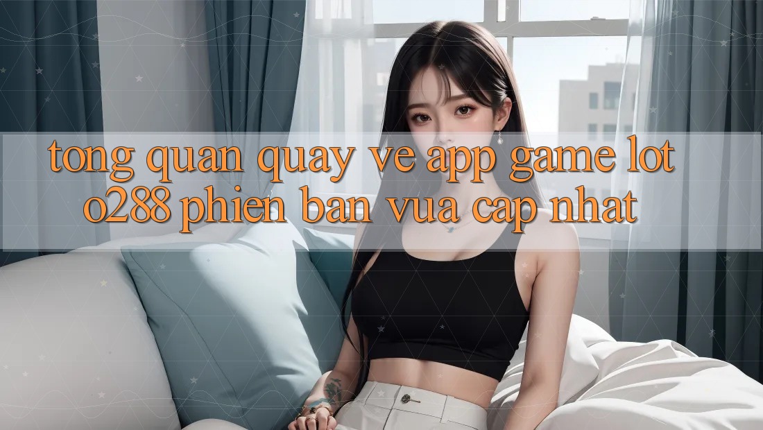 Tổng Quan Quay về App Game Loto288 Phiên Bản Vừa cập nhật Tổng Quan Quay về App Game Loto288 Phiên Bản Vừa cập nhật